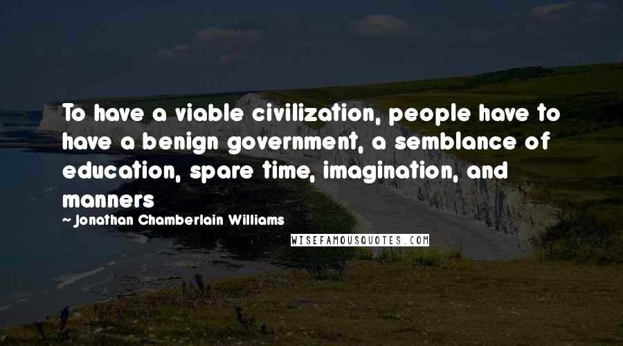 Jonathan Chamberlain Williams Quotes: To have a viable civilization, people have to have a benign government, a semblance of education, spare time, imagination, and manners