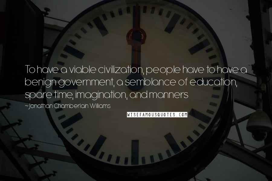 Jonathan Chamberlain Williams Quotes: To have a viable civilization, people have to have a benign government, a semblance of education, spare time, imagination, and manners