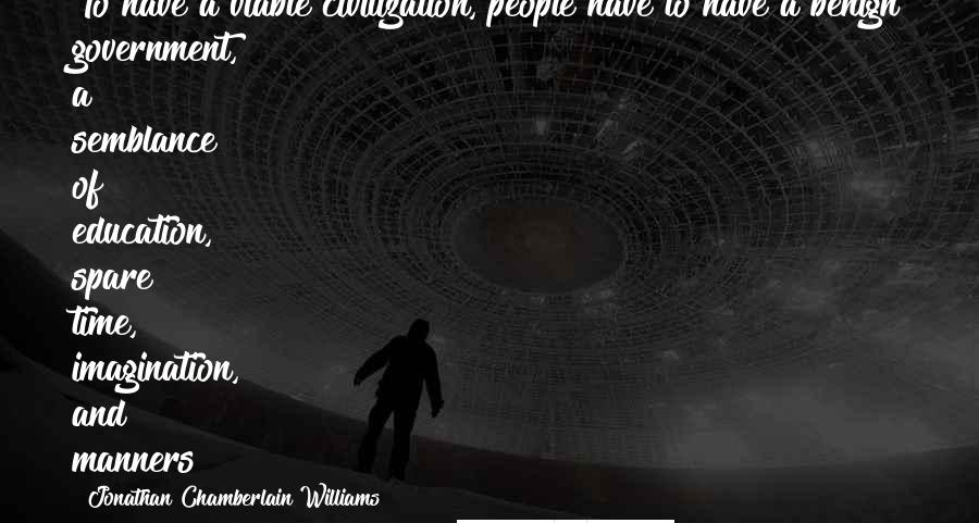 Jonathan Chamberlain Williams Quotes: To have a viable civilization, people have to have a benign government, a semblance of education, spare time, imagination, and manners