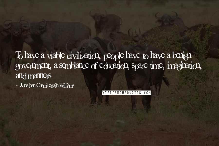 Jonathan Chamberlain Williams Quotes: To have a viable civilization, people have to have a benign government, a semblance of education, spare time, imagination, and manners