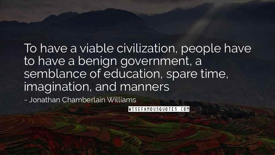 Jonathan Chamberlain Williams Quotes: To have a viable civilization, people have to have a benign government, a semblance of education, spare time, imagination, and manners