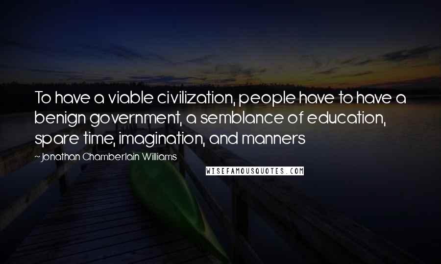 Jonathan Chamberlain Williams Quotes: To have a viable civilization, people have to have a benign government, a semblance of education, spare time, imagination, and manners