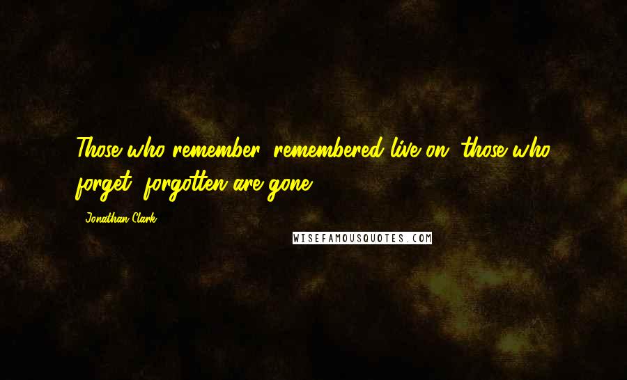 Jonathan Clark Quotes: Those who remember, remembered live on; those who forget, forgotten are gone.