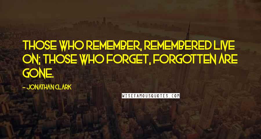 Jonathan Clark Quotes: Those who remember, remembered live on; those who forget, forgotten are gone.