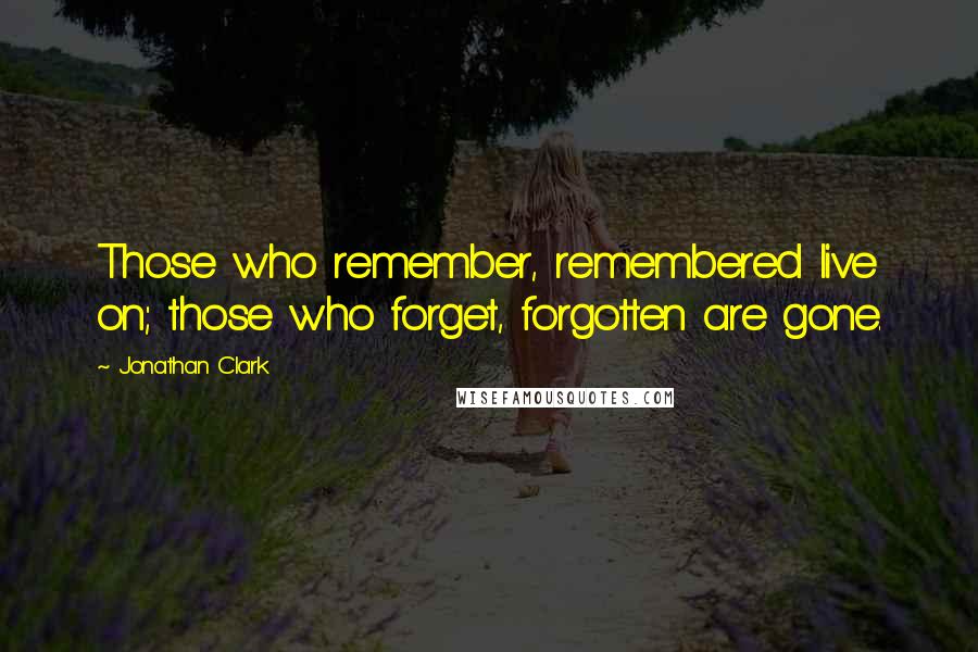 Jonathan Clark Quotes: Those who remember, remembered live on; those who forget, forgotten are gone.