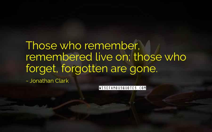 Jonathan Clark Quotes: Those who remember, remembered live on; those who forget, forgotten are gone.