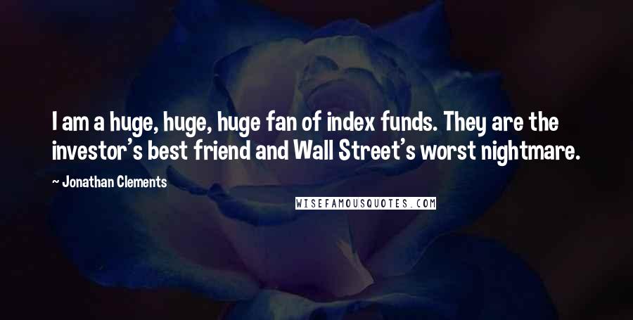 Jonathan Clements Quotes: I am a huge, huge, huge fan of index funds. They are the investor's best friend and Wall Street's worst nightmare.