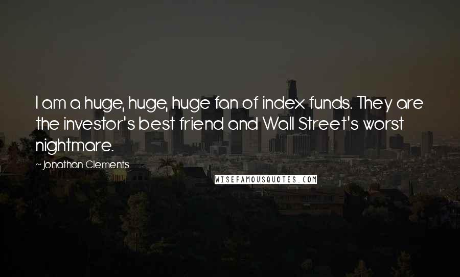 Jonathan Clements Quotes: I am a huge, huge, huge fan of index funds. They are the investor's best friend and Wall Street's worst nightmare.