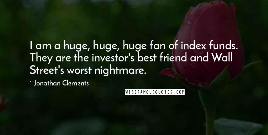 Jonathan Clements Quotes: I am a huge, huge, huge fan of index funds. They are the investor's best friend and Wall Street's worst nightmare.