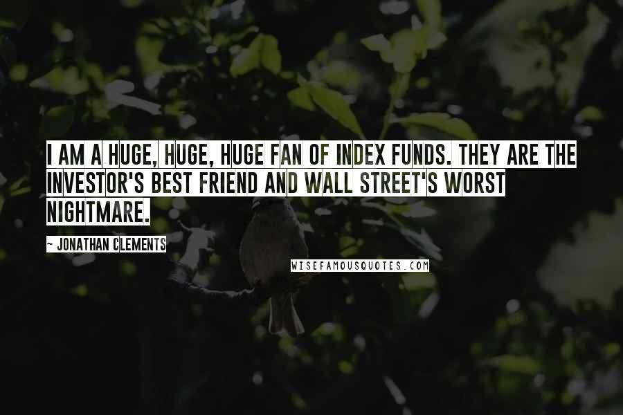 Jonathan Clements Quotes: I am a huge, huge, huge fan of index funds. They are the investor's best friend and Wall Street's worst nightmare.