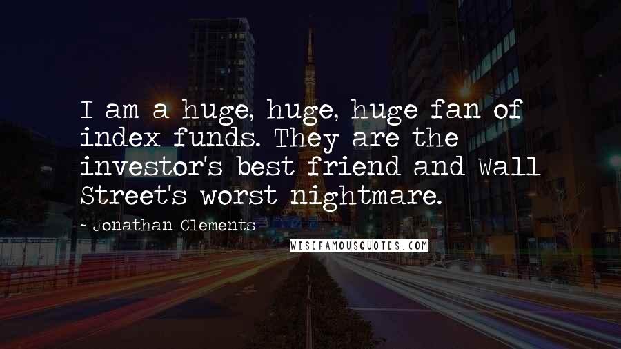 Jonathan Clements Quotes: I am a huge, huge, huge fan of index funds. They are the investor's best friend and Wall Street's worst nightmare.