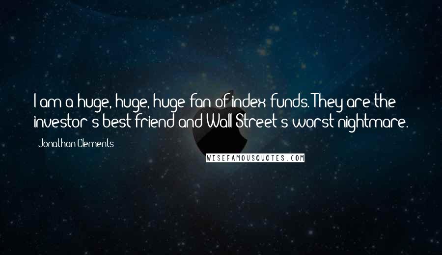 Jonathan Clements Quotes: I am a huge, huge, huge fan of index funds. They are the investor's best friend and Wall Street's worst nightmare.