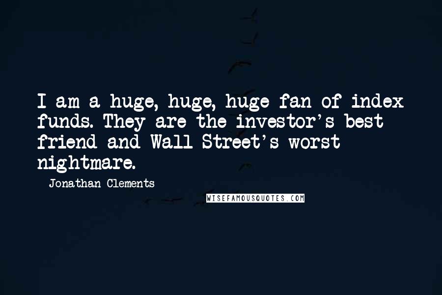 Jonathan Clements Quotes: I am a huge, huge, huge fan of index funds. They are the investor's best friend and Wall Street's worst nightmare.