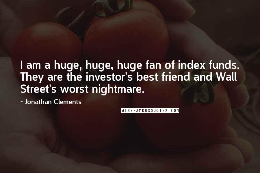 Jonathan Clements Quotes: I am a huge, huge, huge fan of index funds. They are the investor's best friend and Wall Street's worst nightmare.