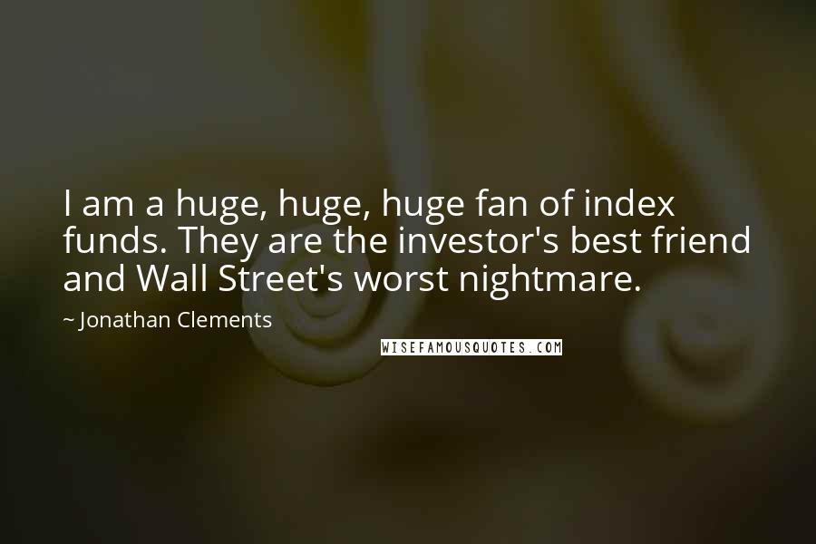 Jonathan Clements Quotes: I am a huge, huge, huge fan of index funds. They are the investor's best friend and Wall Street's worst nightmare.