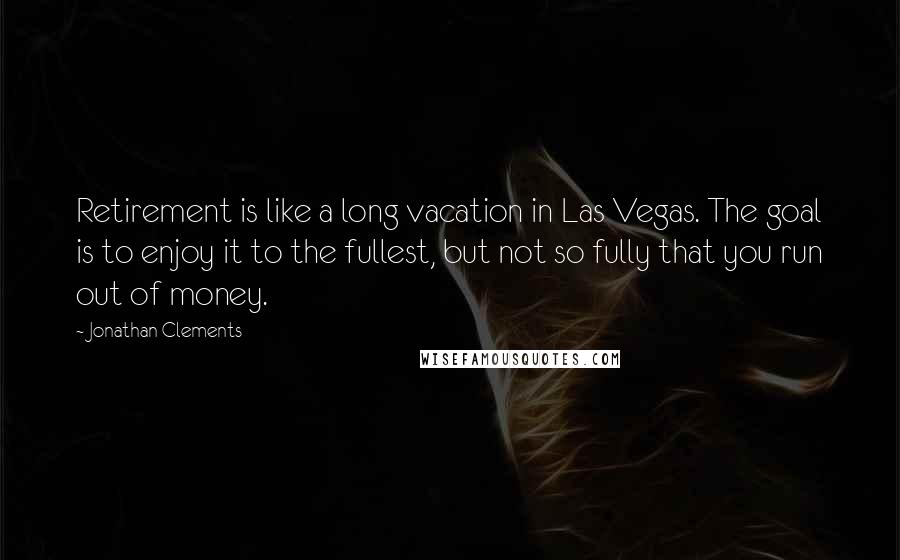 Jonathan Clements Quotes: Retirement is like a long vacation in Las Vegas. The goal is to enjoy it to the fullest, but not so fully that you run out of money.