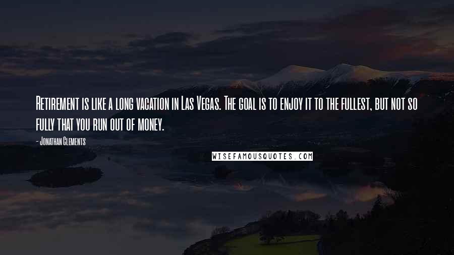 Jonathan Clements Quotes: Retirement is like a long vacation in Las Vegas. The goal is to enjoy it to the fullest, but not so fully that you run out of money.