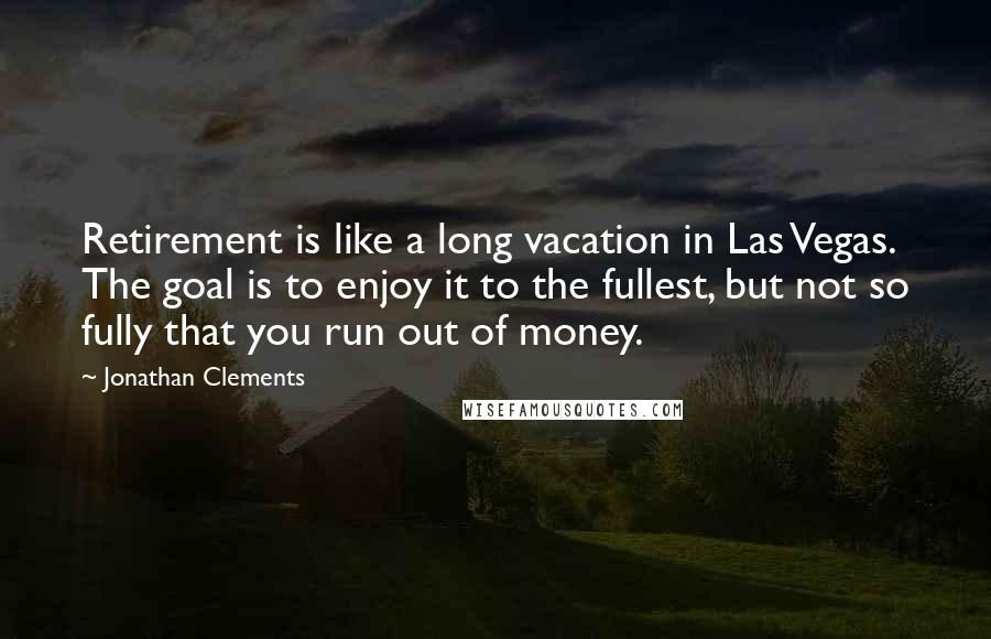 Jonathan Clements Quotes: Retirement is like a long vacation in Las Vegas. The goal is to enjoy it to the fullest, but not so fully that you run out of money.