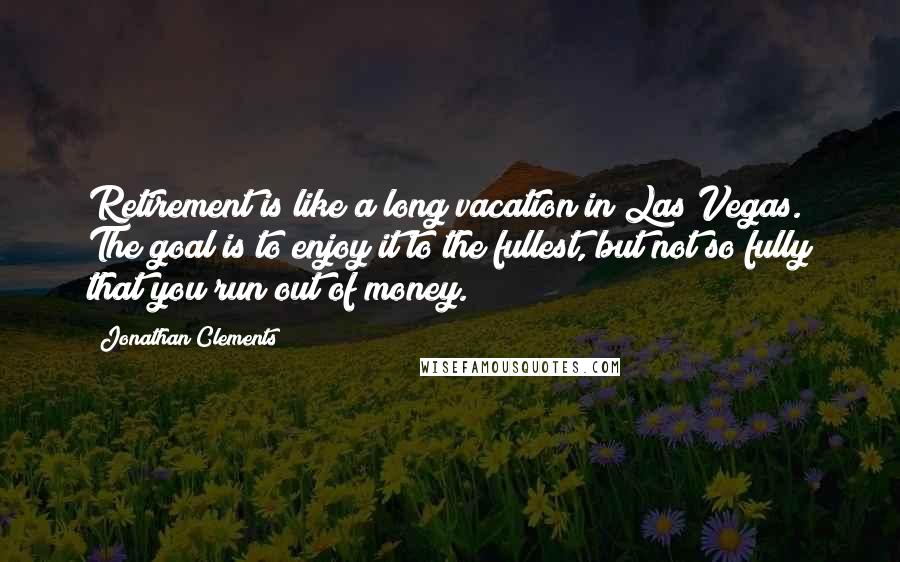 Jonathan Clements Quotes: Retirement is like a long vacation in Las Vegas. The goal is to enjoy it to the fullest, but not so fully that you run out of money.