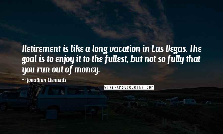 Jonathan Clements Quotes: Retirement is like a long vacation in Las Vegas. The goal is to enjoy it to the fullest, but not so fully that you run out of money.