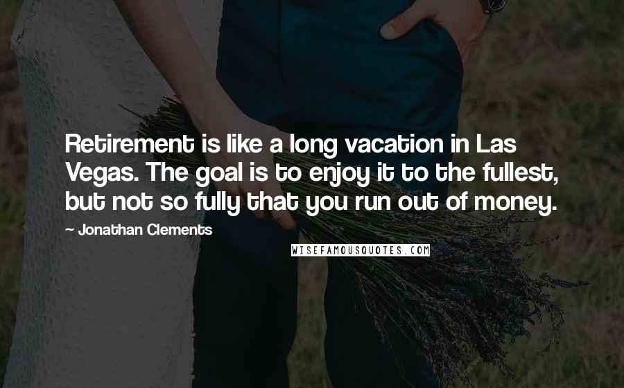 Jonathan Clements Quotes: Retirement is like a long vacation in Las Vegas. The goal is to enjoy it to the fullest, but not so fully that you run out of money.