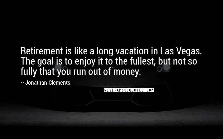 Jonathan Clements Quotes: Retirement is like a long vacation in Las Vegas. The goal is to enjoy it to the fullest, but not so fully that you run out of money.