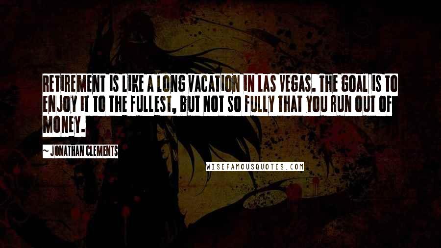Jonathan Clements Quotes: Retirement is like a long vacation in Las Vegas. The goal is to enjoy it to the fullest, but not so fully that you run out of money.