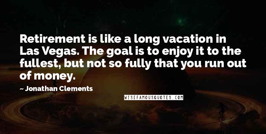 Jonathan Clements Quotes: Retirement is like a long vacation in Las Vegas. The goal is to enjoy it to the fullest, but not so fully that you run out of money.