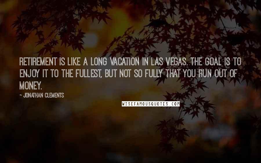 Jonathan Clements Quotes: Retirement is like a long vacation in Las Vegas. The goal is to enjoy it to the fullest, but not so fully that you run out of money.