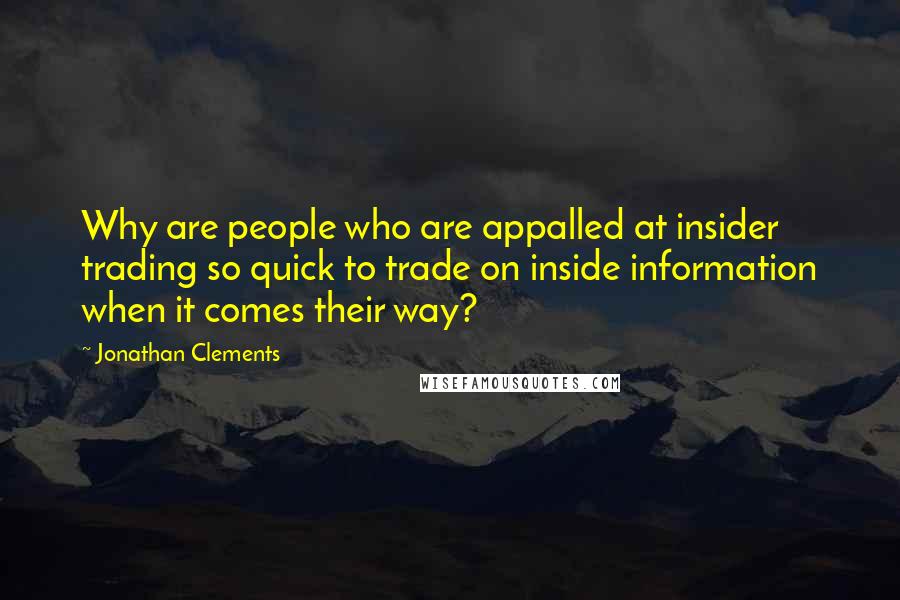 Jonathan Clements Quotes: Why are people who are appalled at insider trading so quick to trade on inside information when it comes their way?