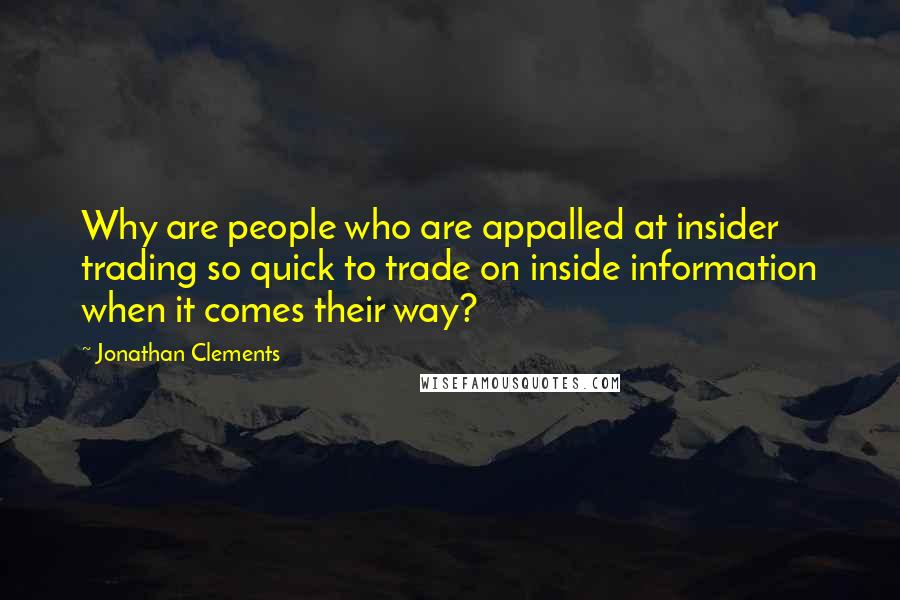 Jonathan Clements Quotes: Why are people who are appalled at insider trading so quick to trade on inside information when it comes their way?