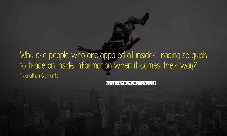 Jonathan Clements Quotes: Why are people who are appalled at insider trading so quick to trade on inside information when it comes their way?