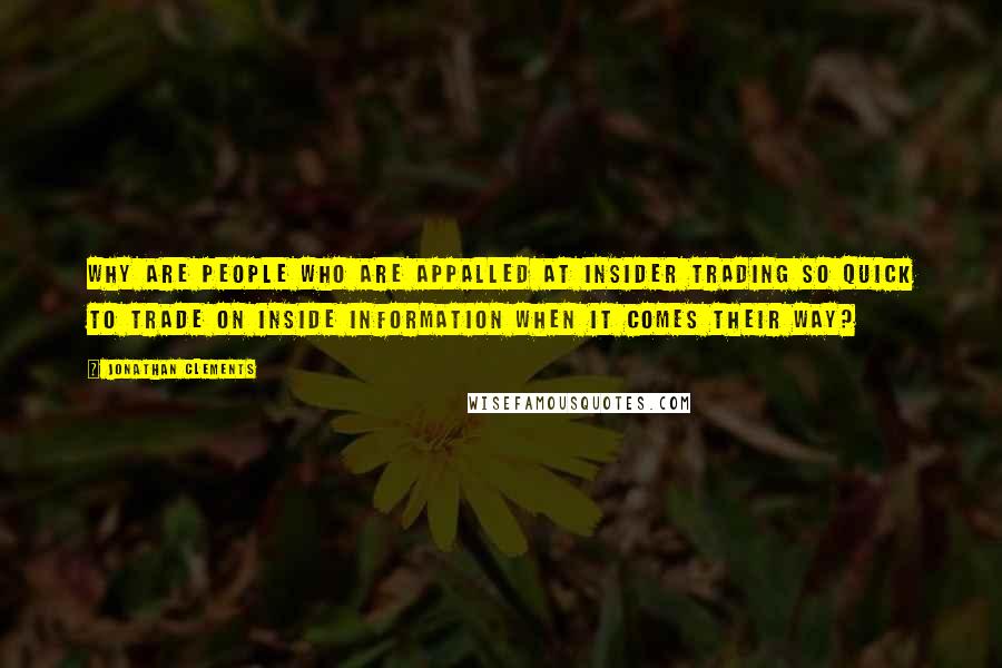 Jonathan Clements Quotes: Why are people who are appalled at insider trading so quick to trade on inside information when it comes their way?