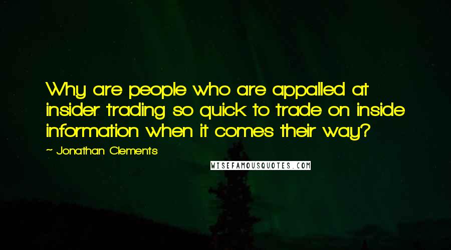 Jonathan Clements Quotes: Why are people who are appalled at insider trading so quick to trade on inside information when it comes their way?