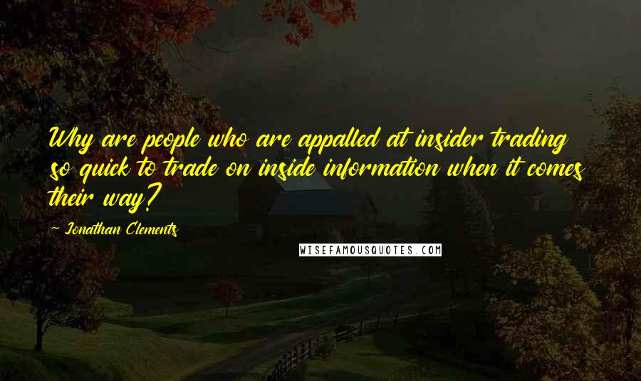 Jonathan Clements Quotes: Why are people who are appalled at insider trading so quick to trade on inside information when it comes their way?