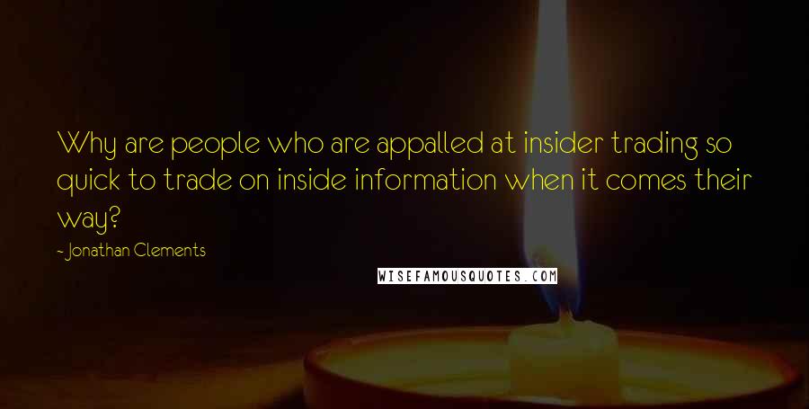 Jonathan Clements Quotes: Why are people who are appalled at insider trading so quick to trade on inside information when it comes their way?