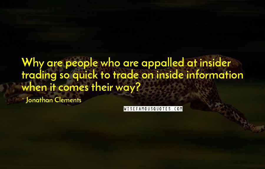 Jonathan Clements Quotes: Why are people who are appalled at insider trading so quick to trade on inside information when it comes their way?