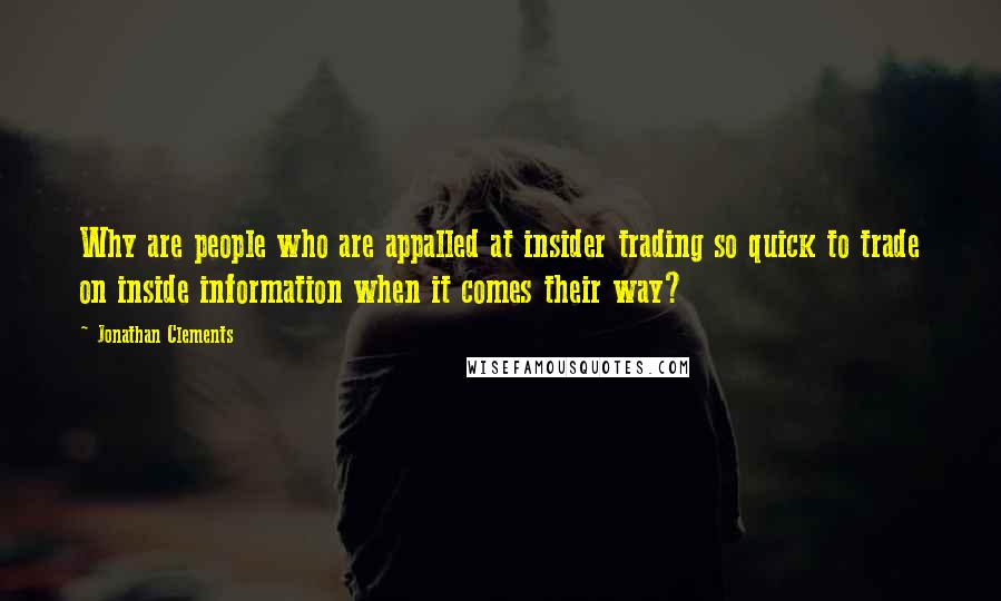 Jonathan Clements Quotes: Why are people who are appalled at insider trading so quick to trade on inside information when it comes their way?