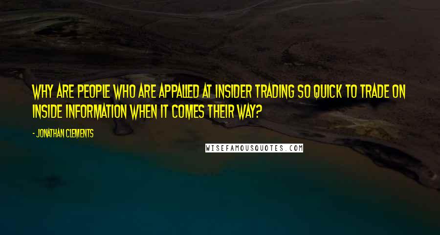 Jonathan Clements Quotes: Why are people who are appalled at insider trading so quick to trade on inside information when it comes their way?