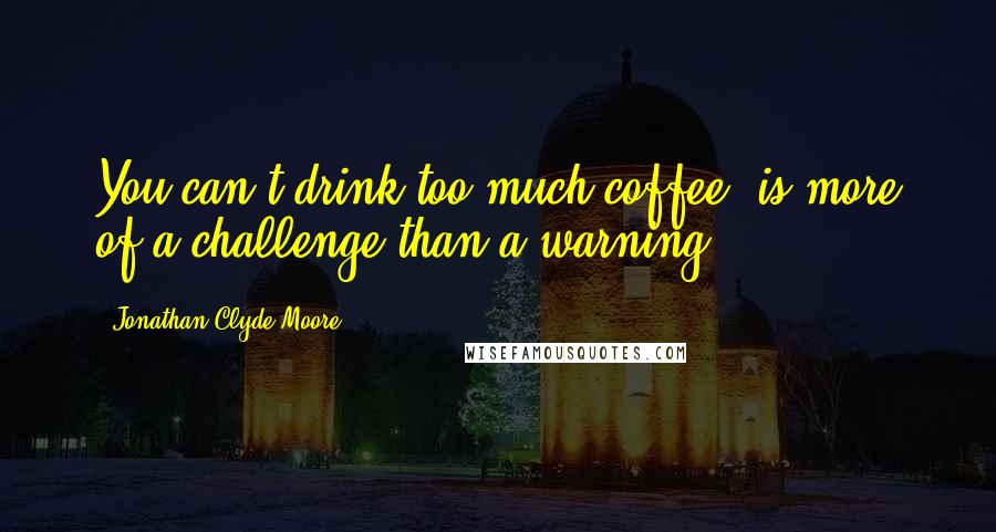 Jonathan Clyde Moore Quotes: You can't drink too much coffee" is more of a challenge than a warning