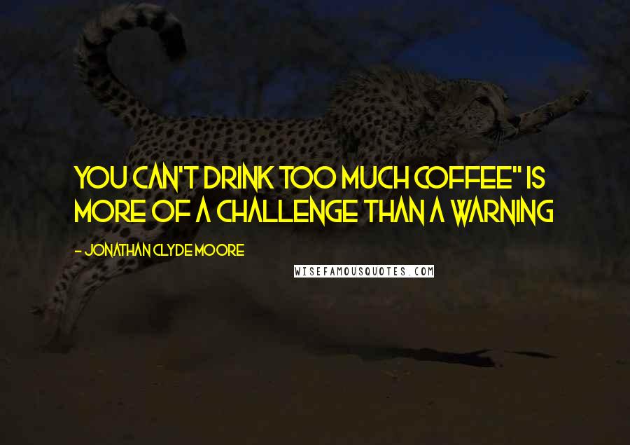 Jonathan Clyde Moore Quotes: You can't drink too much coffee" is more of a challenge than a warning