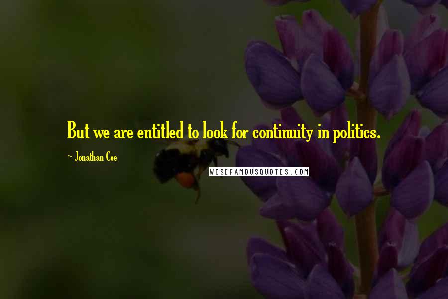 Jonathan Coe Quotes: But we are entitled to look for continuity in politics.