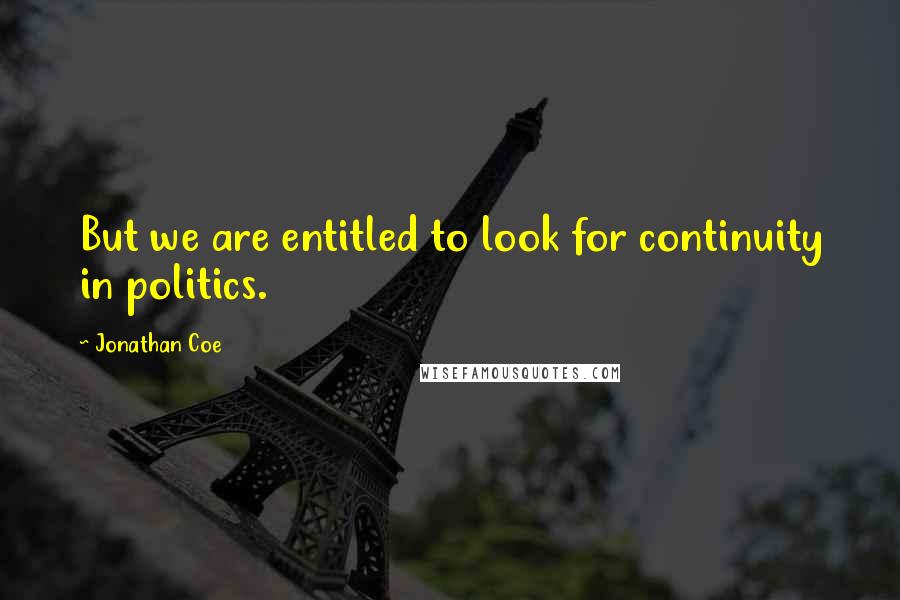 Jonathan Coe Quotes: But we are entitled to look for continuity in politics.