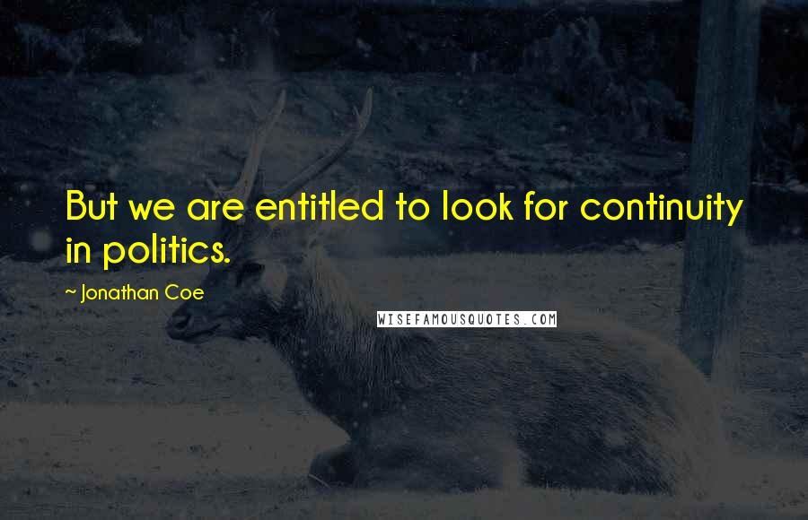 Jonathan Coe Quotes: But we are entitled to look for continuity in politics.