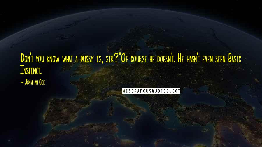 Jonathan Coe Quotes: Don't you know what a pussy is, sir?''Of course he doesn't. He hasn't even seen Basic Instinct.