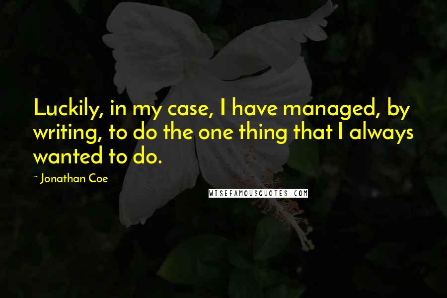 Jonathan Coe Quotes: Luckily, in my case, I have managed, by writing, to do the one thing that I always wanted to do.