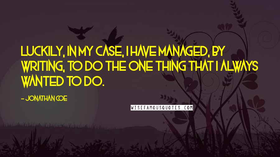 Jonathan Coe Quotes: Luckily, in my case, I have managed, by writing, to do the one thing that I always wanted to do.