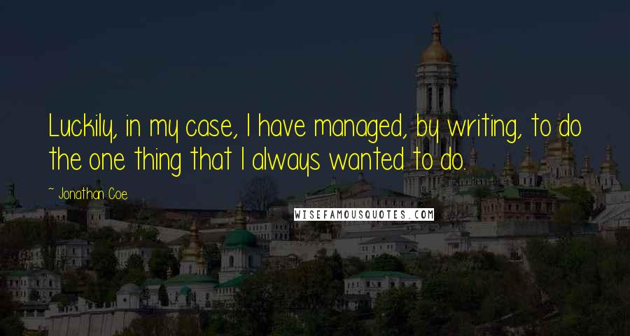 Jonathan Coe Quotes: Luckily, in my case, I have managed, by writing, to do the one thing that I always wanted to do.
