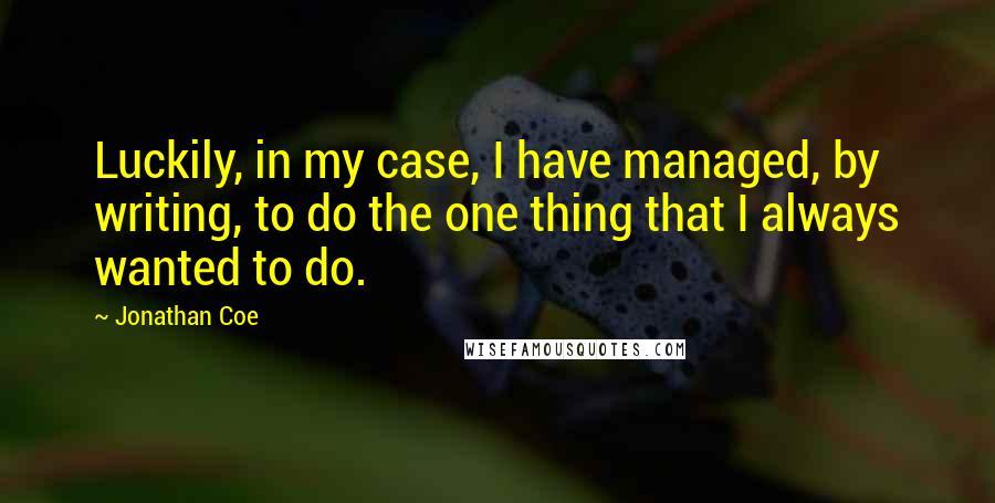 Jonathan Coe Quotes: Luckily, in my case, I have managed, by writing, to do the one thing that I always wanted to do.