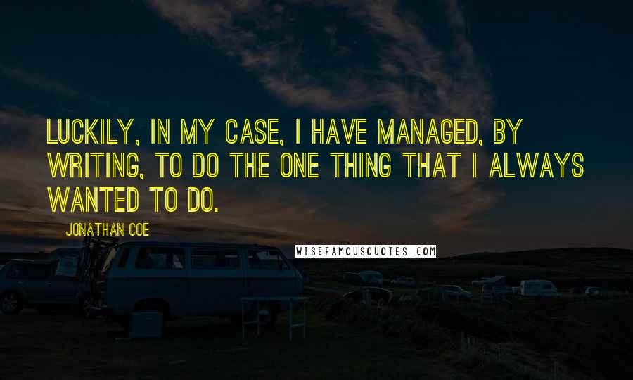 Jonathan Coe Quotes: Luckily, in my case, I have managed, by writing, to do the one thing that I always wanted to do.